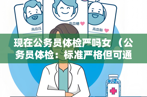 现在公务员体检严吗女 （公务员体检：标准严格但可通过）