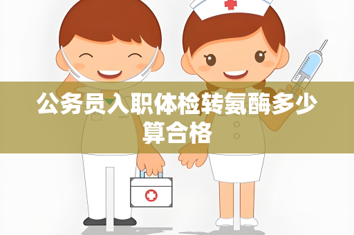 公务员入职体检转氨酶多少算合格