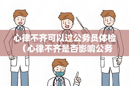 心律不齐可以过公务员体检 （心律不齐是否影响公务员体检？）