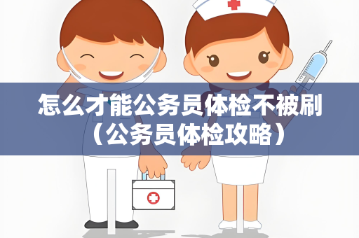 怎么才能公务员体检不被刷 （公务员体检攻略）