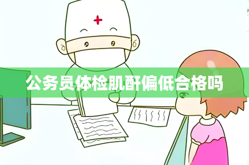公务员体检肌酐偏低合格吗