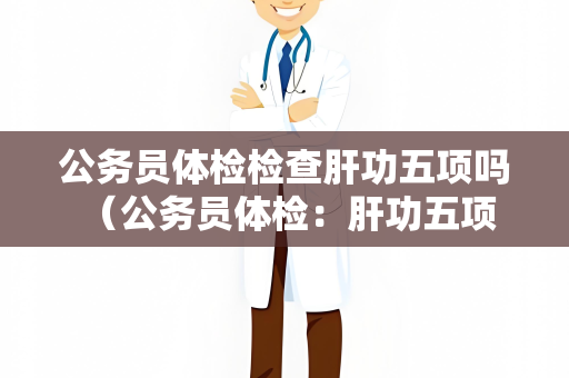 公务员体检检查肝功五项吗 （公务员体检：肝功五项是否必测？）