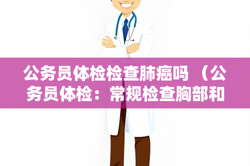 公务员体检检查肺癌吗 （公务员体检：常规检查胸部和肺功能）