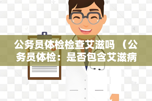 公务员体检检查艾滋吗 （公务员体检：是否包含艾滋病检查？）