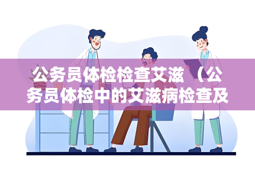 公务员体检检查艾滋 （公务员体检中的艾滋病检查及预防）