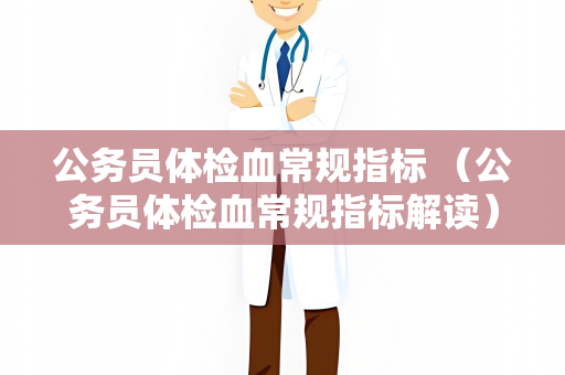 公务员体检血常规指标 （公务员体检血常规指标解读）