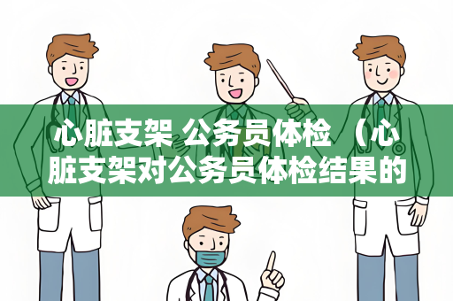 心脏支架 公务员体检 （心脏支架对公务员体检结果的影响）