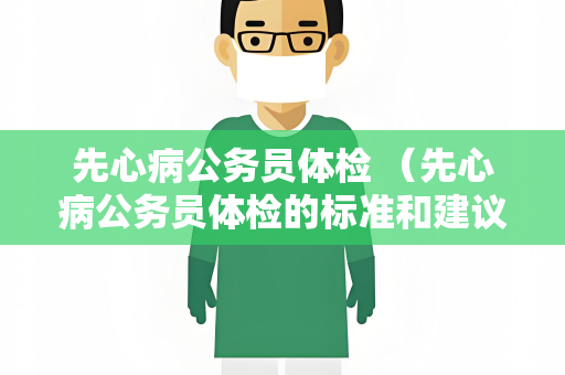 先心病公务员体检 （先心病公务员体检的标准和建议）