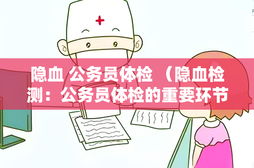 隐血 公务员体检 （隐血检测：公务员体检的重要环节）