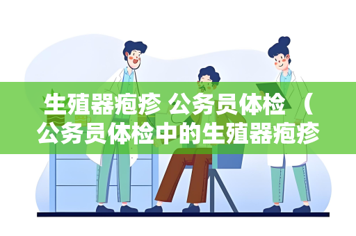 生殖器疱疹 公务员体检 （公务员体检中的生殖器疱疹检查及）