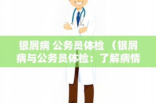 银屑病 公务员体检 （银屑病与公务员体检：了解病情）