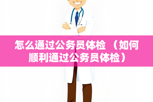 怎么通过公务员体检 （如何顺利通过公务员体检）