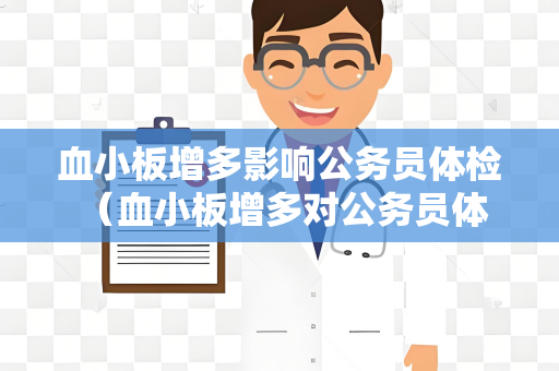 血小板增多影响公务员体检 （血小板增多对公务员体检有何影响？）
