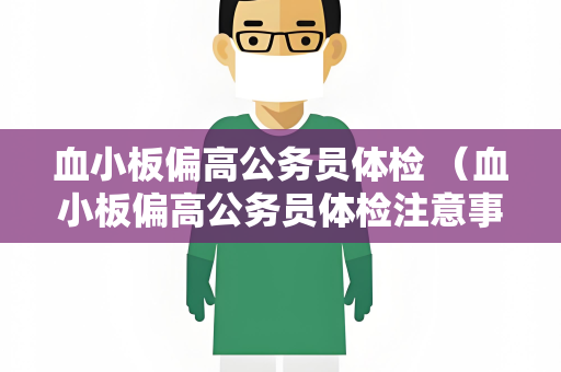 血小板偏高公务员体检 （血小板偏高公务员体检注意事项）