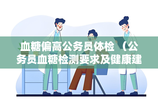 血糖偏高公务员体检 （公务员血糖检测要求及健康建议）