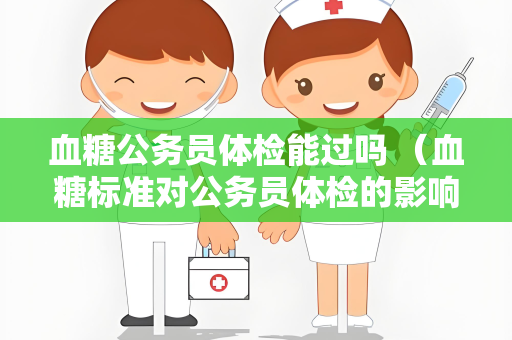 血糖公务员体检能过吗 （血糖标准对公务员体检的影响）