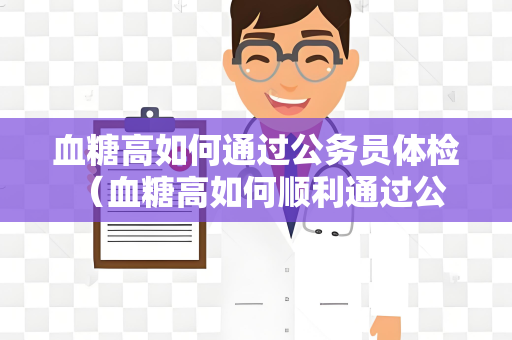 血糖高如何通过公务员体检 （血糖高如何顺利通过公务员体检）