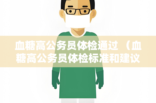 血糖高公务员体检通过 （血糖高公务员体检标准和建议）
