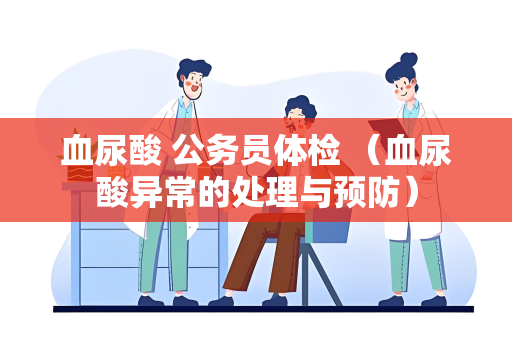 血尿酸 公务员体检 （血尿酸异常的处理与预防）