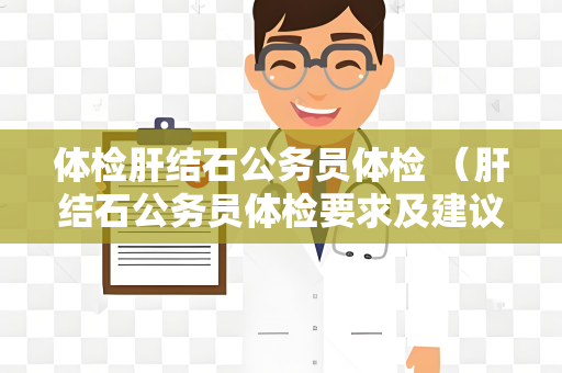 体检肝结石公务员体检 （肝结石公务员体检要求及建议）