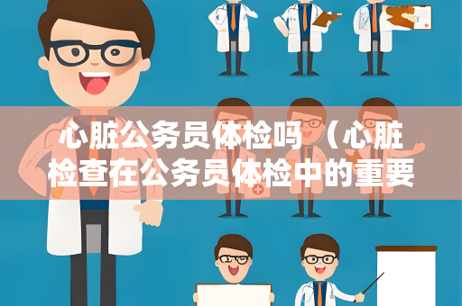 心脏公务员体检吗 （心脏检查在公务员体检中的重要性）