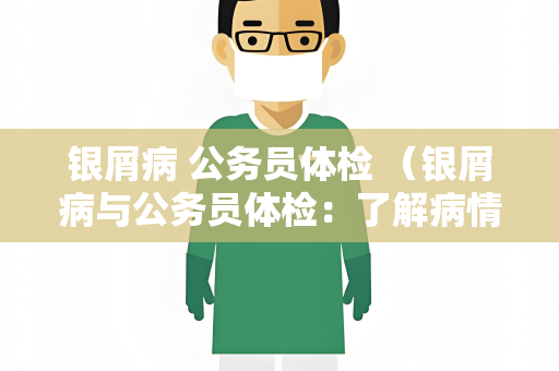 银屑病 公务员体检 （银屑病与公务员体检：了解病情）