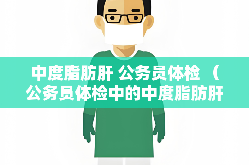 中度脂肪肝 公务员体检 （公务员体检中的中度脂肪肝检查与建）