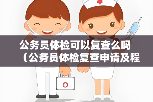 公务员体检可以复查么吗 （公务员体检复查申请及程序）