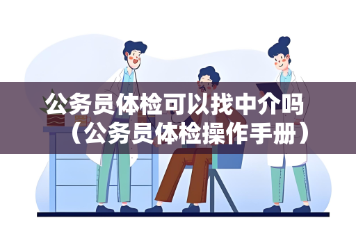 公务员体检可以找中介吗 （公务员体检操作手册）