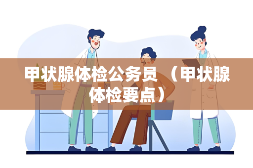 甲状腺体检公务员 （甲状腺体检要点）