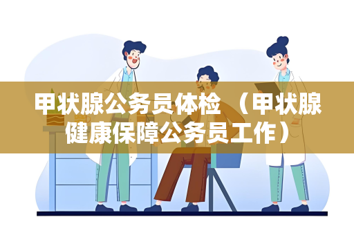 甲状腺公务员体检 （甲状腺健康保障公务员工作）