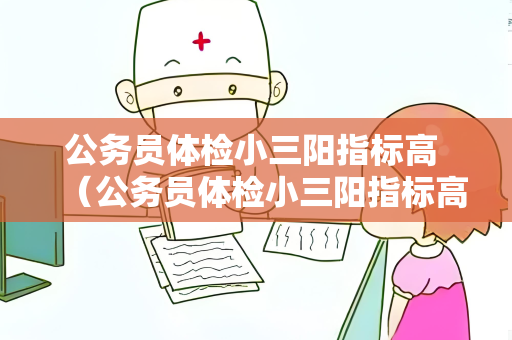 公务员体检小三阳指标高 （公务员体检小三阳指标高的建议）