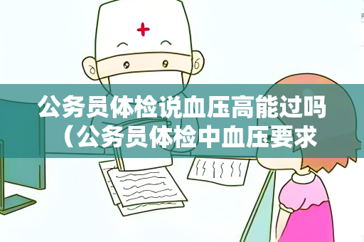 公务员体检说血压高能过吗 （公务员体检中血压要求及应对措施）