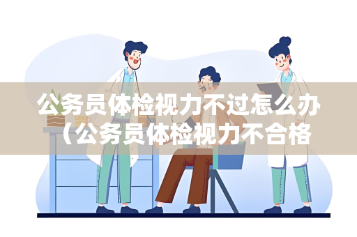 公务员体检视力不过怎么办 （公务员体检视力不合格怎么办？）