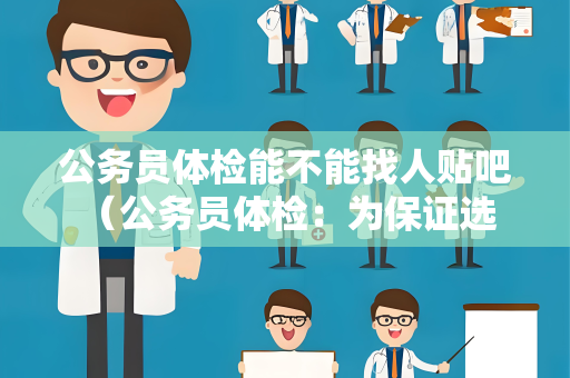 公务员体检能不能找人贴吧 （公务员体检：为保证选拔公平，不可代替）