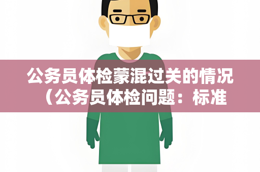 公务员体检蒙混过关的情况 （公务员体检问题：标准严格但仍有蒙）