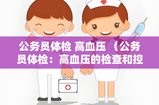 公务员体检 高血压 （公务员体检：高血压的检查和控制）