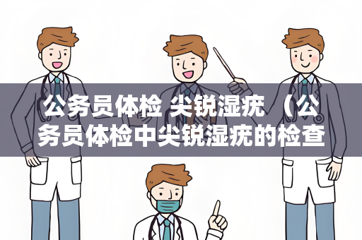 公务员体检 尖锐湿疣 （公务员体检中尖锐湿疣的检查与预）