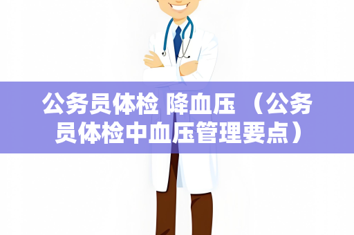 公务员体检 降血压 （公务员体检中血压管理要点）