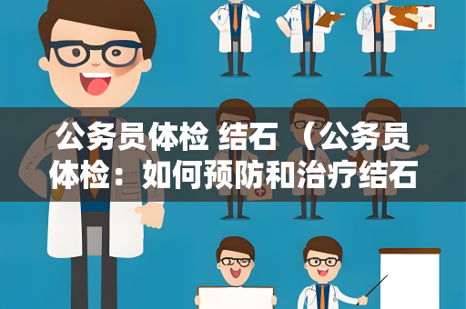 公务员体检 结石 （公务员体检：如何预防和治疗结石问题）