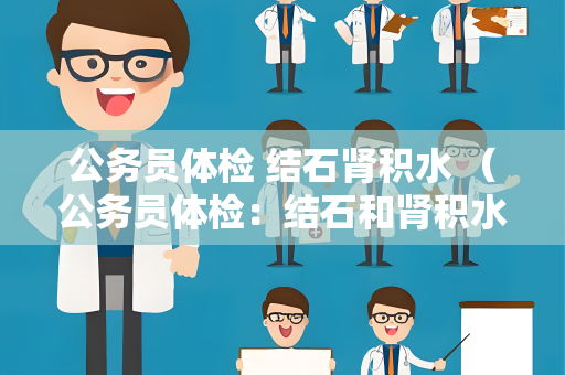 公务员体检 结石肾积水 （公务员体检：结石和肾积水的检查与预）