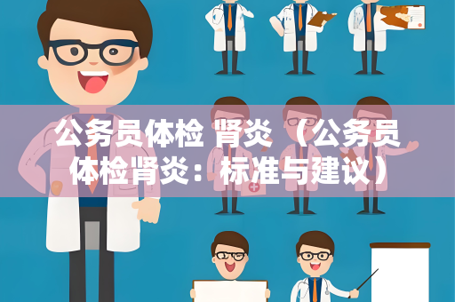 公务员体检 肾炎 （公务员体检肾炎：标准与建议）