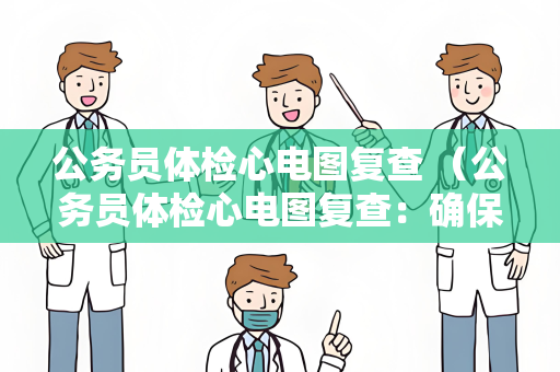 公务员体检心电图复查 （公务员体检心电图复查：确保结果准确性，保）