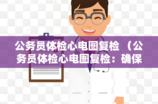 公务员体检心电图复检 （公务员体检心电图复检：确保结果准确可靠）
