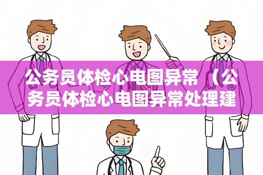 公务员体检心电图异常 （公务员体检心电图异常处理建议）