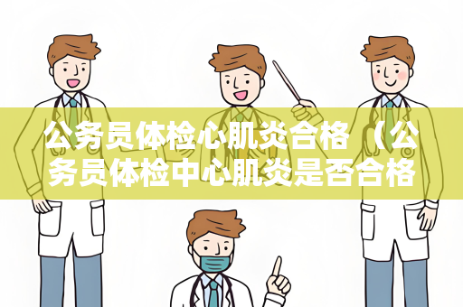 公务员体检心肌炎合格 （公务员体检中心肌炎是否合格？）