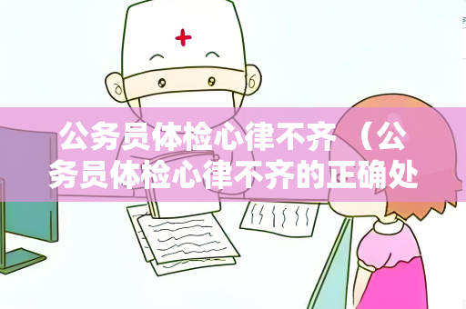 公务员体检心律不齐 （公务员体检心律不齐的正确处理方式）