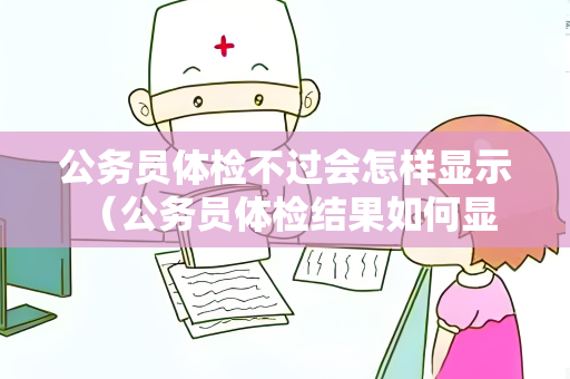 公务员体检不过会怎样显示 （公务员体检结果如何显示）