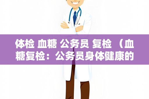体检 血糖 公务员 复检 （血糖复检：公务员身体健康的关键）