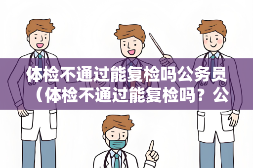 体检不通过能复检吗公务员 （体检不通过能复检吗？公务员体检标准及建）
